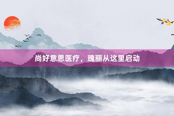 尚好意思医疗，瑰丽从这里启动